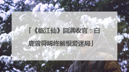 《临江仙》圆满收官：白鹿曾舜晞终解恨爱迷局