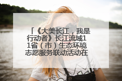 《大美长江，我是行动者》长江流域11省（市）生态环境志愿服务联动活动在江苏南通成功启动