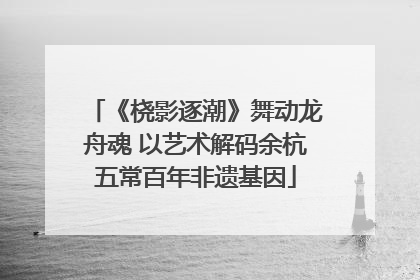 《桡影逐潮》舞动龙舟魂 以艺术解码余杭五常百年非遗基因