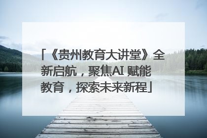 《贵州教育大讲堂》全新启航，聚焦AI 赋能教育，探索未来新程