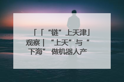 「“链”上天津」观察｜“上天”与“下海” 做机器人产业链细分领域强者