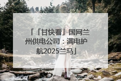 「甘快看」国网兰州供电公司：满电护航2025兰马