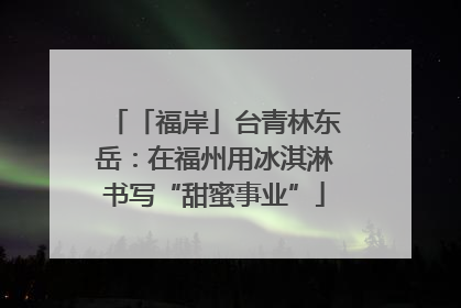 「福岸」台青林东岳：在福州用冰淇淋书写“甜蜜事业”