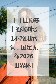 「世预赛」客场0比1不敌印尼队，国足无缘2026世界杯