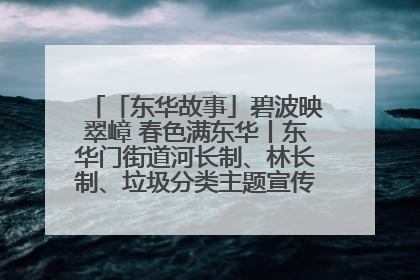 「东华故事」碧波映翠嶂 春色满东华丨东华门街道河长制、林长制、垃圾分类主题宣传如火如荼中