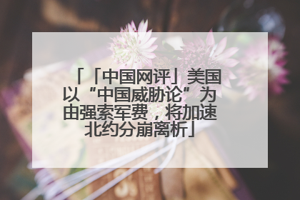「中国网评」美国以“中国威胁论”为由强索军费，将加速北约分崩离析