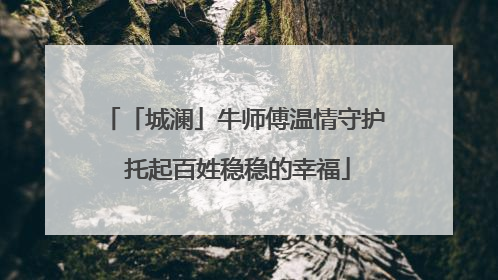 「城澜」牛师傅温情守护 托起百姓稳稳的幸福
