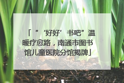 “‘好好’书吧”温暖疗愈路，南通市图书馆儿童医院分馆揭牌