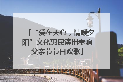 “爱在天心，情暖夕阳”文化惠民演出奏响父亲节节日欢歌