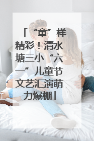 “童”样精彩！清水塘三小“六一”儿童节文艺汇演萌力爆棚