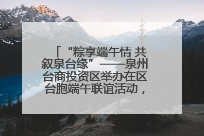 “粽享端午情 共叙泉台缘”——泉州台商投资区举办在区台胞端午联谊活动，共话同源深情