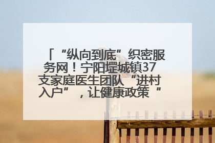 “纵向到底”织密服务网！宁阳堽城镇37支家庭医生团队“进村入户”，让健康政策“落地生根”