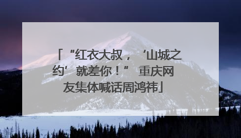 “红衣大叔，‘山城之约’就差你！” 重庆网友集体喊话周鸿祎