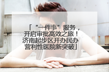 “一件事”服务，开启审批高效之旅！济南起步区开办民办营利性医院新突破