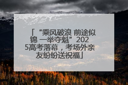 “乘风破浪 前途似锦 一举夺魁”2025高考落幕，考场外亲友纷纷送祝福