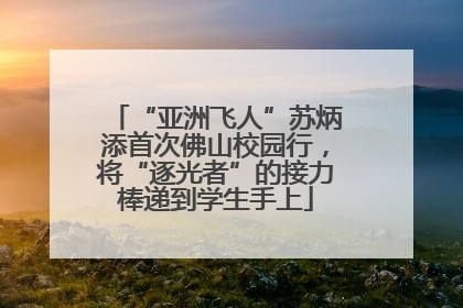 “亚洲飞人”苏炳添首次佛山校园行，将“逐光者”的接力棒递到学生手上