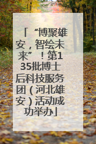 “博聚雄安，智绘未来”！第135批博士后科技服务团（河北雄安）活动成功举办