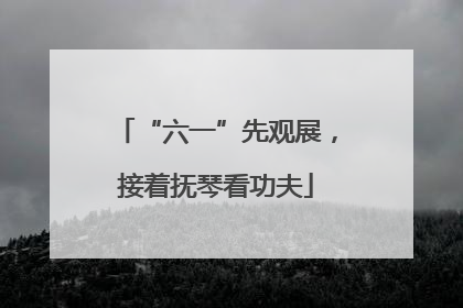 “六一”先观展，接着抚琴看功夫