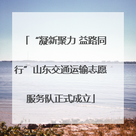 “凝新聚力 益路同行”山东交通运输志愿服务队正式成立