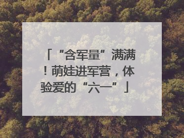 “含军量”满满！萌娃进军营，体验爱的“六一”