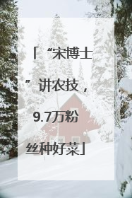 “宋博士”讲农技，9.7万粉丝种好菜
