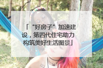 “好房子”加速建设，第四代住宅助力构筑美好生活图景