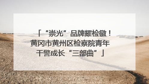 “崇光”品牌耀检徽！黄冈市黄州区检察院青年干警成长“三部曲”