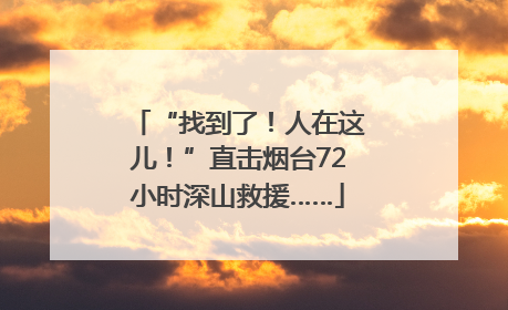 “找到了！人在这儿！”直击烟台72小时深山救援……