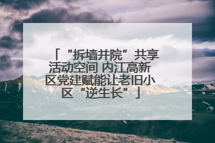 “拆墙并院”共享活动空间 内江高新区党建赋能让老旧小区“逆生长”
