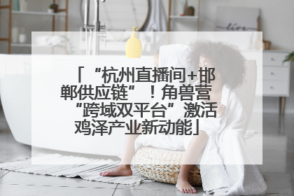 “杭州直播间+邯郸供应链”！角兽营“跨域双平台”激活鸡泽产业新动能