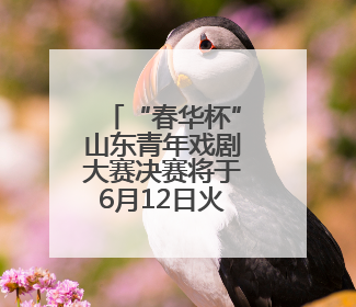 “春华杯”山东青年戏剧大赛决赛将于6月12日火热开赛