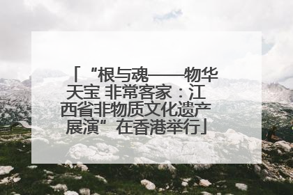 “根与魂——物华天宝 非常客家：江西省非物质文化遗产展演”在香港举行