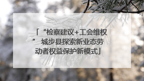 “检察建议+工会维权” 城步县探索新业态劳动者权益保护新模式