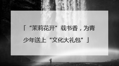 “茉莉花开”载书香，为青少年送上“文化大礼包”
