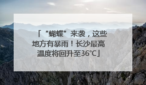 “蝴蝶”来袭，这些地方有暴雨！长沙最高温度将回升至36℃