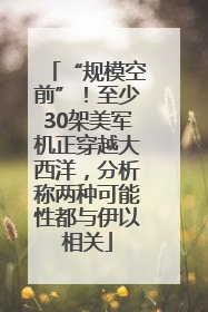 “规模空前”！至少30架美军机正穿越大西洋，分析称两种可能性都与伊以相关