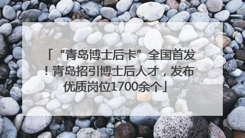 “青岛博士后卡”全国首发！青岛招引博士后人才，发布优质岗位1700余个