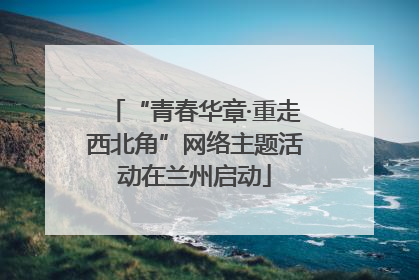 “青春华章·重走西北角”网络主题活动在兰州启动