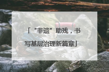 “非遗”助残，书写基层治理新篇章