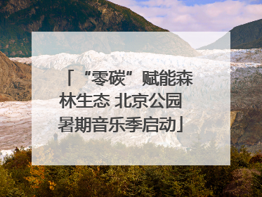 “零碳”赋能森林生态 北京公园暑期音乐季启动