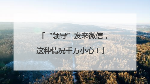 “领导”发来微信，这种情况千万小心！