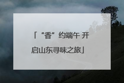“香”约端午 开启山东寻味之旅