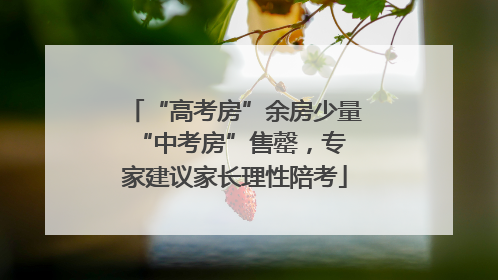 “高考房”余房少量 “中考房”售罄，专家建议家长理性陪考