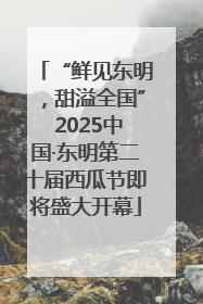 “鲜见东明，甜溢全国” 2025中国·东明第二十届西瓜节即将盛大开幕