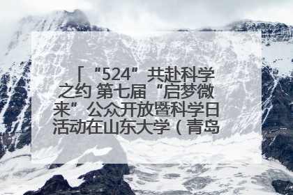 “524”共赴科学之约 第七届“启梦微来”公众开放暨科学日活动在山东大学（青岛）成功举办