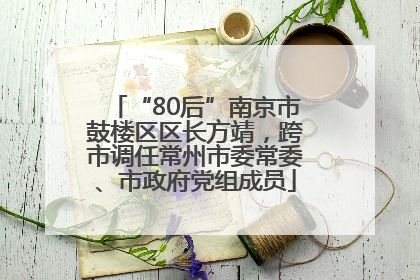“80后”南京市鼓楼区区长方靖，跨市调任常州市委常委、市政府党组成员