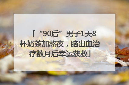 “90后”男子1天8杯奶茶加熬夜，脑出血治疗数月后幸运获救