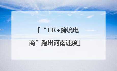 “TIR+跨境电商”跑出河南速度