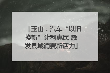 玉山：汽车“以旧换新”让利惠民 激发县域消费新活力
