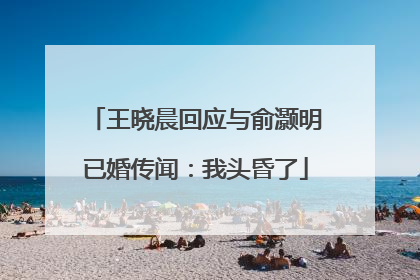 王晓晨回应与俞灏明已婚传闻：我头昏了